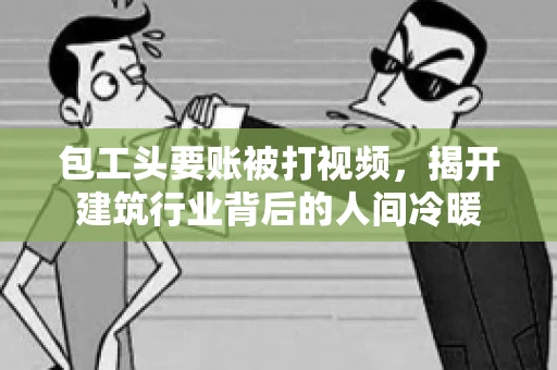 包工头要账被打视频，揭开建筑行业背后的人间冷暖