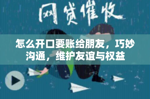 怎么开口要账给朋友，巧妙沟通，维护友谊与权益
