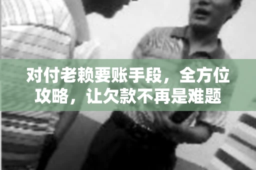 对付老赖要账手段，全方位攻略，让欠款不再是难题