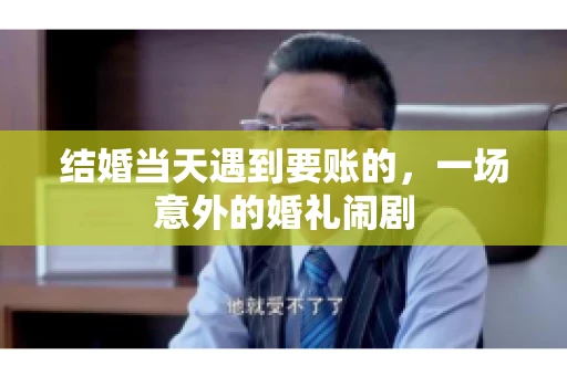结婚当天遇到要账的，一场意外的婚礼闹剧