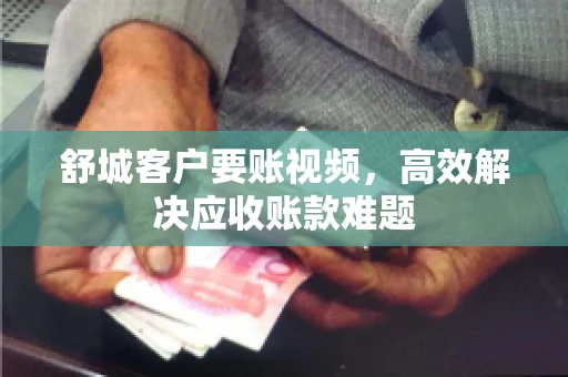 舒城客户要账视频，高效解决应收账款难题