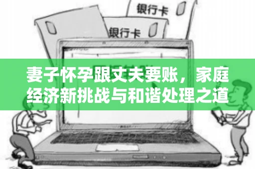 妻子怀孕跟丈夫要账，家庭经济新挑战与和谐处理之道
