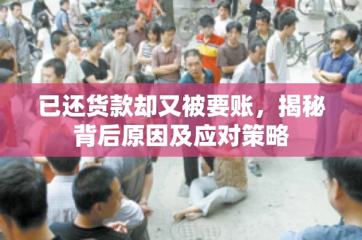 已还货款却又被要账，揭秘背后原因及应对策略