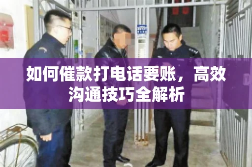 如何催款打电话要账，高效沟通技巧全解析