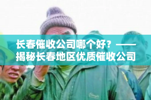 长春催收公司哪个好？——揭秘长春地区优质催收公司