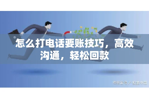 怎么打电话要账技巧，高效沟通，轻松回款
