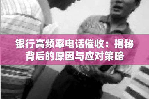 银行高频率电话催收：揭秘背后的原因与应对策略