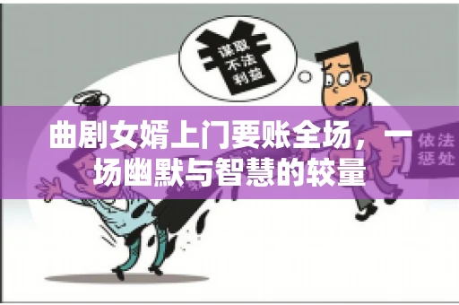 曲剧女婿上门要账全场，一场幽默与智慧的较量