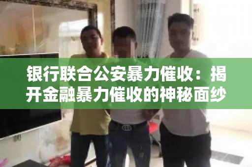 银行联合公安暴力催收:揭开金融暴力催收的神秘面纱 银行联合公安暴力催收:揭开金融暴力催收的神秘面纱