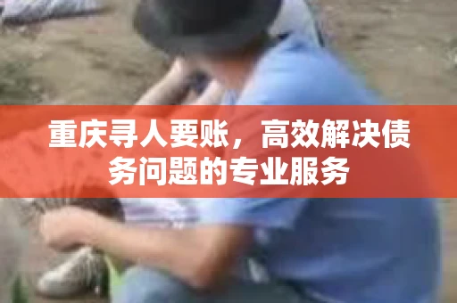 重庆寻人要账,高效解决债务问题的专业服务 重庆寻人要账,高效解决债务问题的专业服务