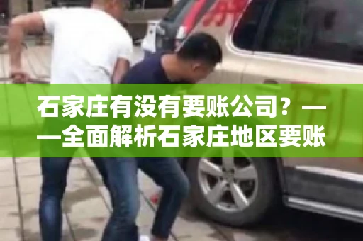 石家庄有没有要账公司？——全面解析石家庄地区要账服务
