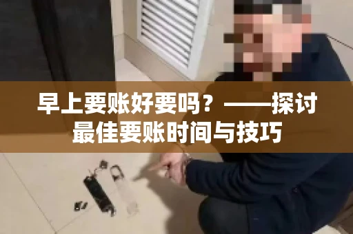 早上要账好要吗?——探讨最佳要账时间与技巧 早上要账好要吗?——探讨最佳要账时间与技巧