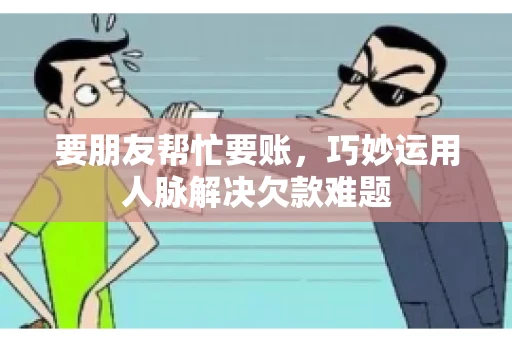 要朋友帮忙要账,巧妙运用人脉解决欠款难题 要朋友帮忙要账,巧妙运用人脉解决欠款难题