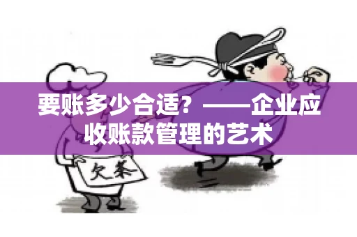 要账多少合适?——企业应收账款管理的艺术 要账多少合适?——企业应收账款管理的艺术