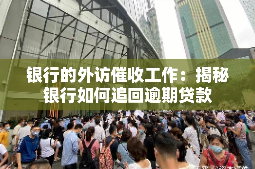 银行的外访催收工作：揭秘银行如何追回逾期贷款