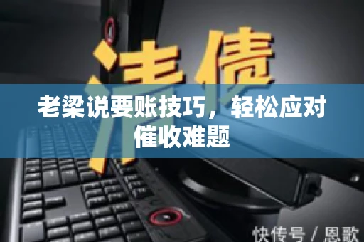 老梁说要账技巧,轻松应对催收难题 老梁说要账技巧,轻松应对催收难题