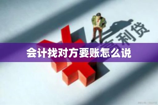 会计找对方要账怎么说 会计找对方要账怎么说