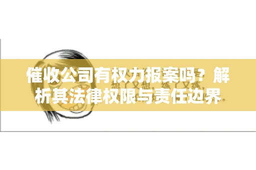 催收公司有权力报案吗?解析其法律权限与责任边界 催收公司有权力报案吗?解析其法律权限与责任边界