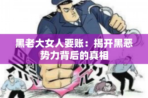 黑老大女人要账:揭开黑恶势力背后的真相 黑老大女人要账:揭开黑恶势力背后的真相