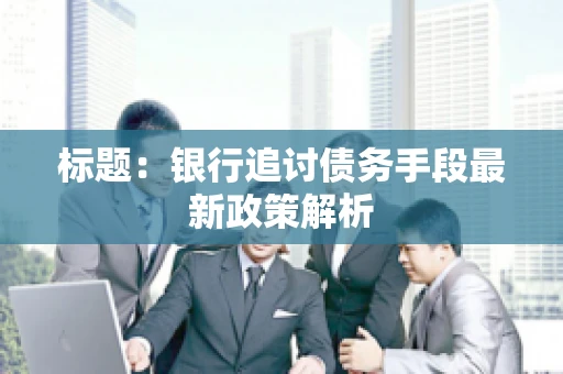 标题：银行追讨债务手段最新政策解析