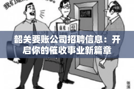 韶关要账公司招聘信息:开启你的催收事业新篇章 韶关要账公司招聘信息:开启你的催收事业新篇章
