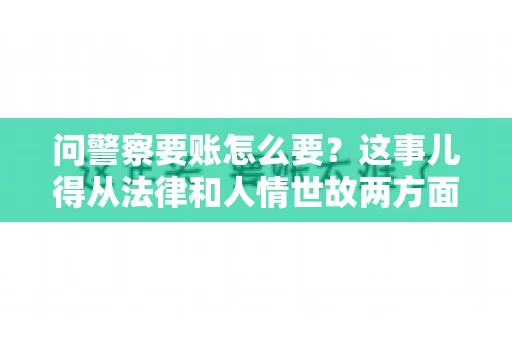 问警察要账怎么要？这事儿得从法律和人情世故两方面来说。咱们先说法律，再聊聊实际操作中的一些小技巧。