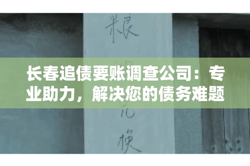 长春追债要账调查公司：专业助力，解决您的债务难题