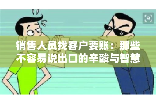 销售人员找客户要账：那些不容易说出口的辛酸与智慧