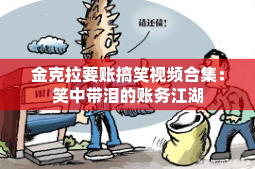 金克拉要账搞笑视频合集：笑中带泪的账务江湖
