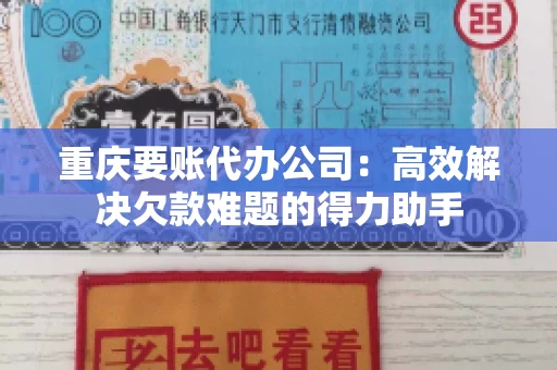 重庆要账代办公司：高效解决欠款难题的得力助手