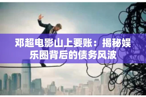 邓超电影山上要账：揭秘娱乐圈背后的债务风波