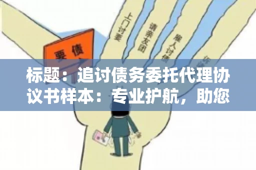 标题:追讨债务委托代理协议书样本:专业护航,助您轻松解决债务纠纷 标题:追讨债务委托代理协议书样本:专业护航,助您轻松解决债务纠纷