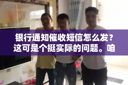 银行通知催收短信怎么发？这可是个挺实际的问题。咱们得聊聊，怎么才能让催收短信既有效又得体。